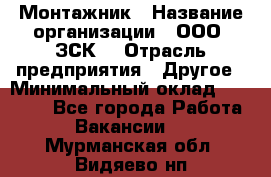 Монтажник › Название организации ­ ООО "ЗСК" › Отрасль предприятия ­ Другое › Минимальный оклад ­ 80 000 - Все города Работа » Вакансии   . Мурманская обл.,Видяево нп